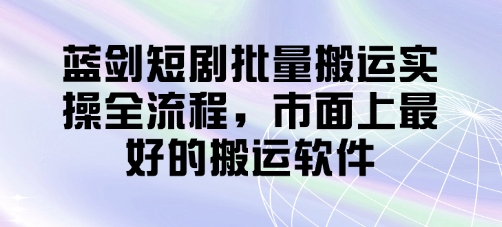 蓝剑短剧批量搬运实操全流程，市面上最好的搬运软件网赚项目-副业赚钱-互联网创业-资源整合-私域引流-黑科技软件-引流软件哲客网创