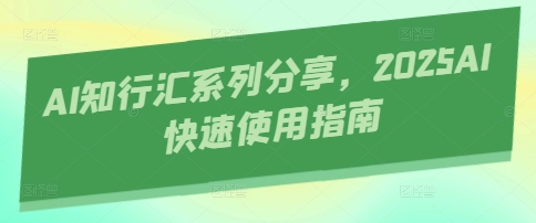 AI知行汇系列分享，2025AI快速使用指南网赚项目-副业赚钱-互联网创业-资源整合-私域引流-黑科技软件-引流软件哲客网创