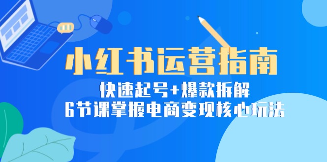 （15054期）小红书运营指南：快速起号+爆款拆解，6节课掌握电商变现核心玩法网赚项目-副业赚钱-互联网创业-资源整合-私域引流-黑科技软件-引流软件哲客网创