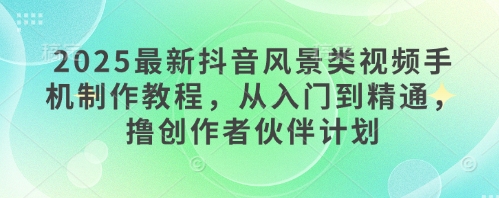 2025最新抖音风景类视频手机制作教程，从入门到精通，撸创作者伙伴计划网赚项目-副业赚钱-互联网创业-资源整合-私域引流-黑科技软件-引流软件哲客网创