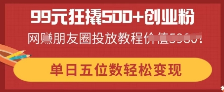 99元狂撬500+创业粉，单日五位数轻松变现，网创朋友圈投放教程网赚项目-副业赚钱-互联网创业-资源整合-私域引流-黑科技软件-引流软件哲客网创