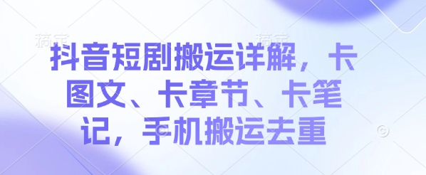 抖音短剧搬运详解，卡图文、卡章节、卡笔记，手机搬运去重网赚项目-副业赚钱-互联网创业-资源整合-私域引流-黑科技软件-引流软件哲客网创