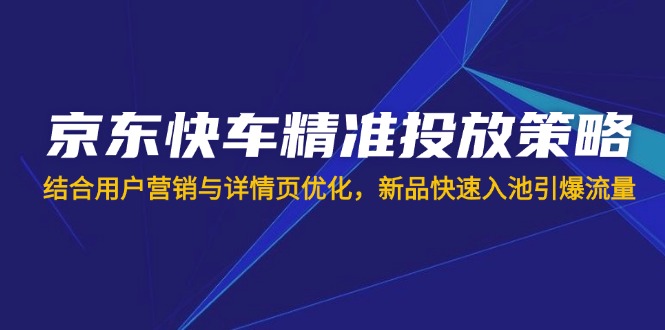 （14185期）京东快车精准投放策略，结合用户营销与详情页优化，新品快速入池引爆流量网赚项目-副业赚钱-互联网创业-资源整合-私域引流-黑科技软件-引流软件哲客网创