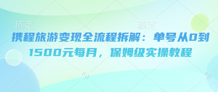 携程旅游变现全流程拆解：单号从0到1500元每月，保姆级实操教程网赚项目-副业赚钱-互联网创业-资源整合-私域引流-黑科技软件-引流软件哲客网创