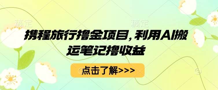 携程旅行撸金项目，利用AI搬运笔记撸收益网赚项目-副业赚钱-互联网创业-资源整合-私域引流-黑科技软件-引流软件哲客网创