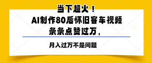 当下超火！AI制作80后怀旧客车视频，条条点赞过W网赚项目-副业赚钱-互联网创业-资源整合-私域引流-黑科技软件-引流软件哲客网创