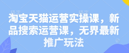 淘宝天猫运营实操课，新品搜索运营课，无界最新推广玩法网赚项目-副业赚钱-互联网创业-资源整合-私域引流-黑科技软件-引流软件哲客网创