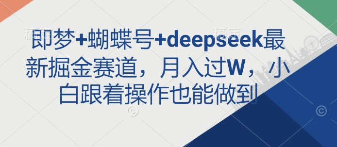 即梦+蝴蝶号+deepseek最新掘金赛道，月入过W，小白跟着操作也能做到网赚项目-副业赚钱-互联网创业-资源整合-私域引流-黑科技软件-引流软件哲客网创
