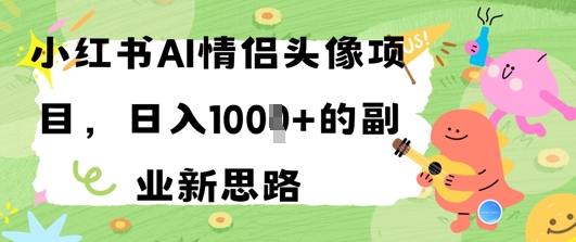 小红书AI情侣头像项目，日入几张的副业新思路网赚项目-副业赚钱-互联网创业-资源整合-私域引流-黑科技软件-引流软件哲客网创