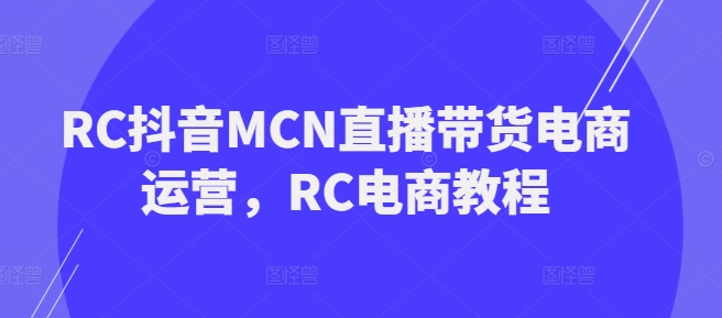 RC抖音MCN直播带货电商运营，RC电商教程网赚项目-副业赚钱-互联网创业-资源整合-私域引流-黑科技软件-引流软件哲客网创