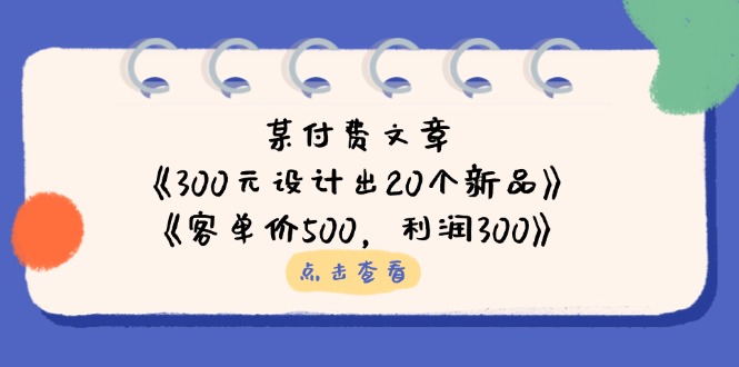 （14209期）某付费文章：《300元设计出20个新品》+《客单价500，利润300》网赚项目-副业赚钱-互联网创业-资源整合-私域引流-黑科技软件-引流软件哲客网创