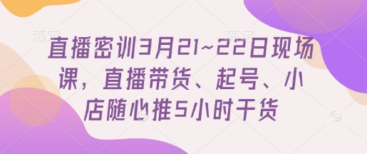 直播密训3月21~22日现场课，​直播带货、起号、小店随心推5小时干货网赚项目-副业赚钱-互联网创业-资源整合-私域引流-黑科技软件-引流软件哲客网创