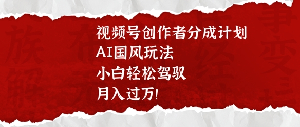 视频号创作者分成计划，AI国风玩法，小白轻松驾驭，月入过W网赚项目-副业赚钱-互联网创业-资源整合-私域引流-黑科技软件-引流软件哲客网创