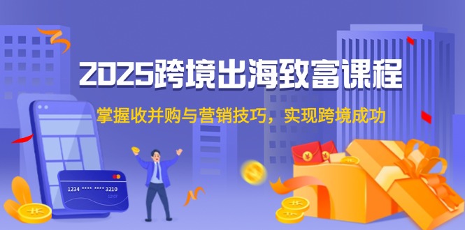 （14898期）2025跨境出海致富课程，掌握收并购与营销技巧，实现跨境成功网赚项目-副业赚钱-互联网创业-资源整合-私域引流-黑科技软件-引流软件哲客网创