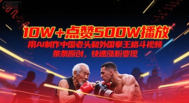 10W+点赞500W播放，用AI制作中国老头和外国拳王格斗视频，条条原创，快速涨粉变现网赚项目-副业赚钱-互联网创业-资源整合-私域引流-黑科技软件-引流软件哲客网创