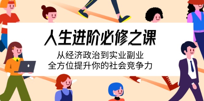 （14543期）人生进阶必修之课：从经济政治到实业副业，全方位提升你的社会竞争力网赚项目-副业赚钱-互联网创业-资源整合-私域引流-黑科技软件-引流软件哲客网创