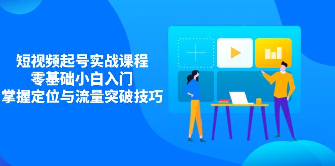 （14273期）短视频起号实战课程，零基础小白入门，掌握定位与流量突破技巧网赚项目-副业赚钱-互联网创业-资源整合-私域引流-黑科技软件-引流软件哲客网创