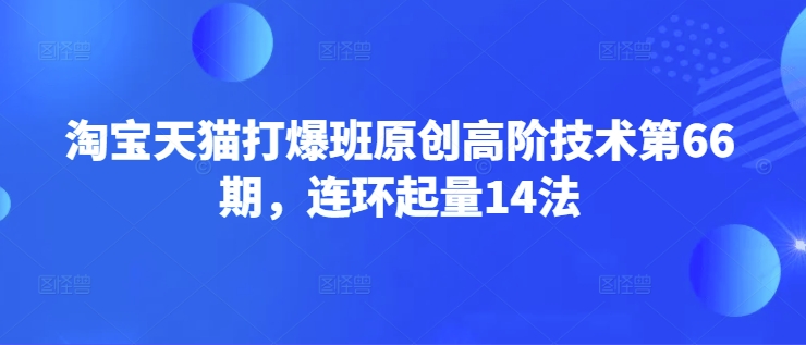 淘宝天猫打爆班原创高阶技术第66期，连环起量14法网赚项目-副业赚钱-互联网创业-资源整合-私域引流-黑科技软件-引流软件哲客网创