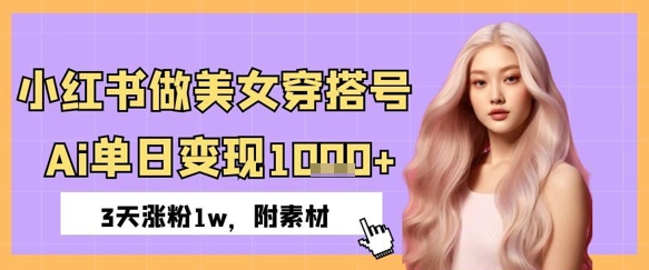 小红书做美女穿搭号，ai单日变现几张，3天涨粉1w网赚项目-副业赚钱-互联网创业-资源整合-私域引流-黑科技软件-引流软件哲客网创