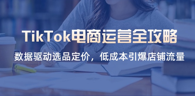 （14343期）TikTok电商运营全攻略，数据驱动选品定价，低成本引爆店铺流量网赚项目-副业赚钱-互联网创业-资源整合-私域引流-黑科技软件-引流软件哲客网创