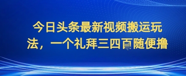 今日头条最新视频搬运玩法，一个礼拜三四张随便撸网赚项目-副业赚钱-互联网创业-资源整合-私域引流-黑科技软件-引流软件哲客网创