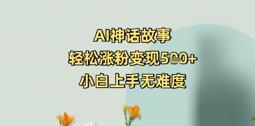 AI神话故事，轻松涨粉变现5张+，小白上手无难度网赚项目-副业赚钱-互联网创业-资源整合-私域引流-黑科技软件-引流软件哲客网创