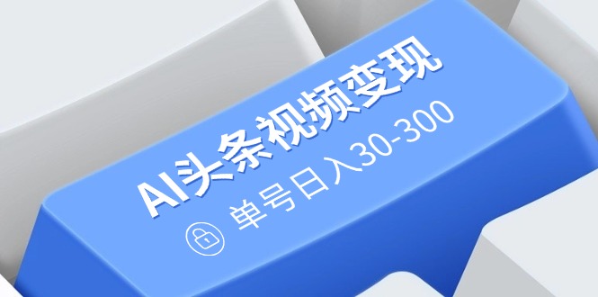（14375期）AI头条视频变现：AI原创搬运玩法，无需剪辑，多平台发布，单号日入30-300网赚项目-副业赚钱-互联网创业-资源整合-私域引流-黑科技软件-引流软件哲客网创