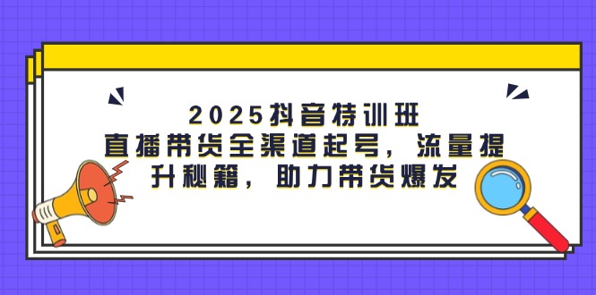 （14620期）2025抖音特训班：直播带货全渠道起号，流量提升秘籍，助力带货爆发网赚项目-副业赚钱-互联网创业-资源整合-私域引流-黑科技软件-引流软件哲客网创