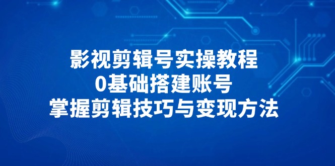 （14557期）影视剪辑号实操教程，0基础搭建账号，掌握剪辑技巧与变现方法网赚项目-副业赚钱-互联网创业-资源整合-私域引流-黑科技软件-引流软件哲客网创