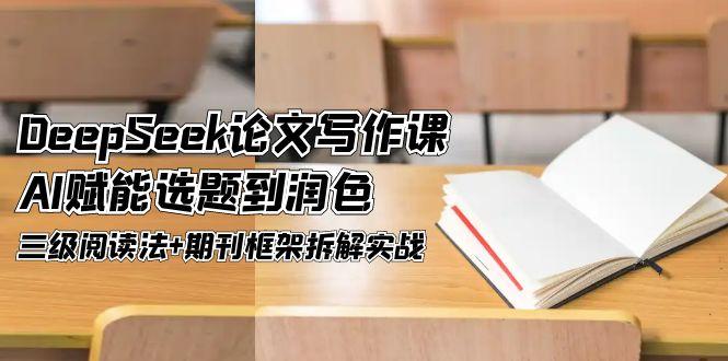 （14927期）DeepSeek论文写作课，AI赋能选题到润色，三级阅读法+期刊框架拆解实战网赚项目-副业赚钱-互联网创业-资源整合-私域引流-黑科技软件-引流软件哲客网创