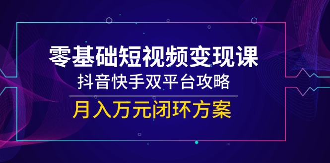 （14988期）零基础短视频变现课，抖音快手双平台攻略，月入万元闭环方案网赚项目-副业赚钱-互联网创业-资源整合-私域引流-黑科技软件-引流软件哲客网创