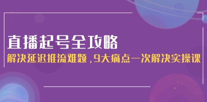 （15043期）直播起号全攻略：解决延迟推流难题，9大痛点一次解决实操课网赚项目-副业赚钱-互联网创业-资源整合-私域引流-黑科技软件-引流软件哲客网创