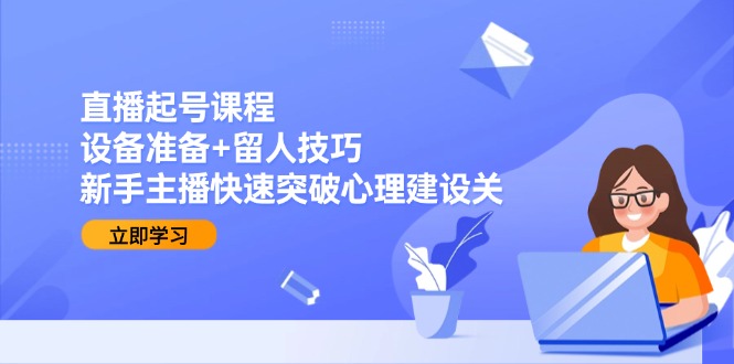 （15056期）直播起号课程：设备准备+留人技巧，新手主播快速突破心理建设关网赚项目-副业赚钱-互联网创业-资源整合-私域引流-黑科技软件-引流软件哲客网创