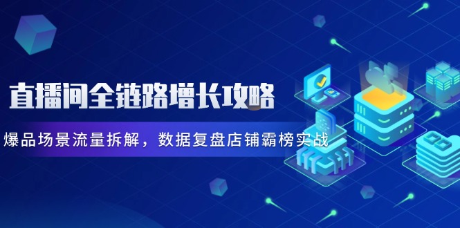（14721期）直播间全链路增长攻略，爆品场景流量拆解，数据复盘店铺霸榜实战网赚项目-副业赚钱-互联网创业-资源整合-私域引流-黑科技软件-引流软件哲客网创