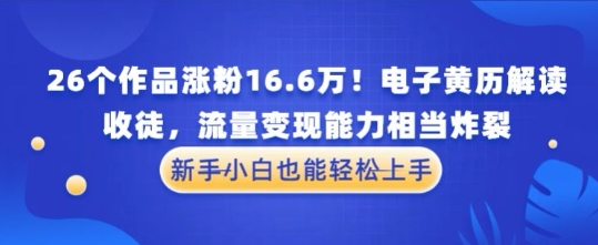 厉害了！26个作品涨粉16.6W！电子黄历解读，收徒，流量变现能力相当炸裂，新手小白也能轻松上手网赚项目-副业赚钱-互联网创业-资源整合-私域引流-黑科技软件-引流软件哲客网创