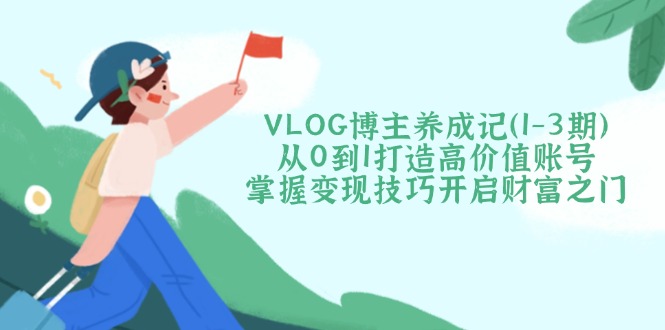 （14541期）VLOG博主养成记（1-3期）从0到1打造高价值账号，掌握变现技巧开启财富之门网赚项目-副业赚钱-互联网创业-资源整合-私域引流-黑科技软件-引流软件哲客网创