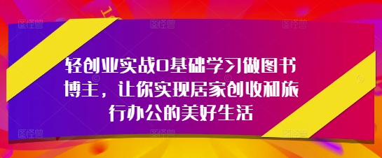轻创业实战0基础学习做图书博主，让你实现居家创收和旅行办公的美好生活网赚项目-副业赚钱-互联网创业-资源整合-私域引流-黑科技软件-引流软件哲客网创