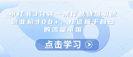 小红书3分钟一条作品精准引流创业粉300+，打造属于自己的流量帝国网赚项目-副业赚钱-互联网创业-资源整合-私域引流-黑科技软件-引流软件哲客网创