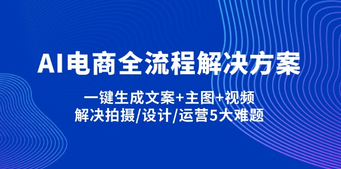 （14200期）AI电商全流程解决方案,一键生成文案+主图+视频,解决拍摄/设计/运营5大难题网赚项目-副业赚钱-互联网创业-资源整合-私域引流-黑科技软件-引流软件哲客网创