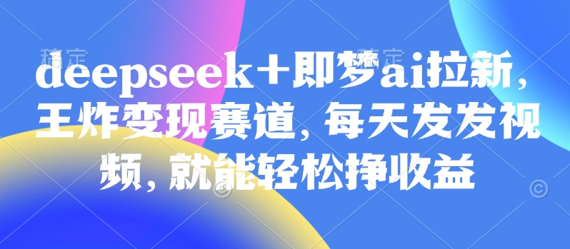 原客单价998的deepseek+即梦ai拉新，王炸变现赛道，每天发发视频，就能轻松挣收益网赚项目-副业赚钱-互联网创业-资源整合-私域引流-黑科技软件-引流软件哲客网创