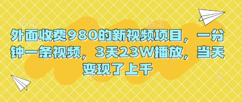 外面收费980的新视频项目，一分钟一条视频，3天23W播放，当天变现了上千网赚项目-副业赚钱-互联网创业-资源整合-私域引流-黑科技软件-引流软件哲客网创
