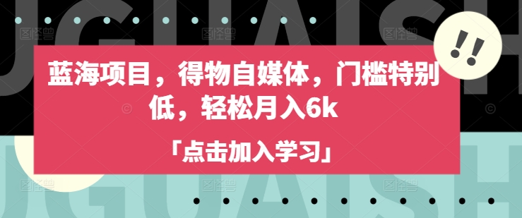蓝海项目，得物自媒体，门槛特别低，轻松月入6k网赚项目-副业赚钱-互联网创业-资源整合-私域引流-黑科技软件-引流软件哲客网创