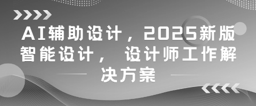 AI辅助设计，2025新版智能设计， 设计师工作解决方案网赚项目-副业赚钱-互联网创业-资源整合-私域引流-黑科技软件-引流软件哲客网创