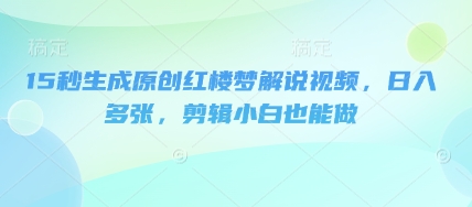 15秒生成原创红楼梦解说视频，日入多张，剪辑小白也能做网赚项目-副业赚钱-互联网创业-资源整合-私域引流-黑科技软件-引流软件哲客网创