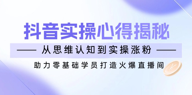 （14344期）抖音实战心得揭秘，从思维认知到实操涨粉，助力零基础学员打造火爆直播间网赚项目-副业赚钱-互联网创业-资源整合-私域引流-黑科技软件-引流软件哲客网创