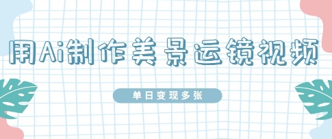 用Ai制作美景运镜视频，单日变现多张网赚项目-副业赚钱-互联网创业-资源整合-私域引流-黑科技软件-引流软件哲客网创