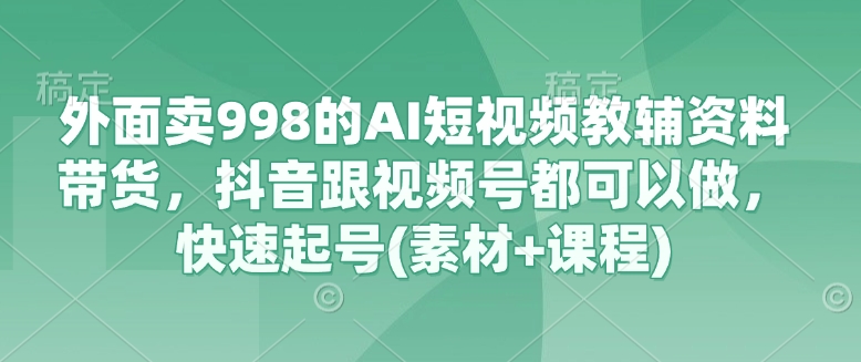 外面卖998的AI短视频教辅资料带货，抖音跟视频号都可以做，快速起号(素材+课程)网赚项目-副业赚钱-互联网创业-资源整合-私域引流-黑科技软件-引流软件哲客网创