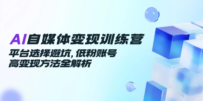 （14966期）AI自媒体变现训练营，平台选择避坑，低粉账号高变现方法全解析网赚项目-副业赚钱-互联网创业-资源整合-私域引流-黑科技软件-引流软件哲客网创