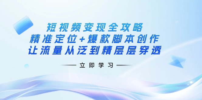 （14159期）短视频变现全攻略：精准定位+爆款脚本创作，让流量从泛到精层层穿透网赚项目-副业赚钱-互联网创业-资源整合-私域引流-黑科技软件-引流软件哲客网创