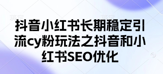 抖音小红书长期稳定引流cy粉玩法之抖音和小红书SEO优化网赚项目-副业赚钱-互联网创业-资源整合-私域引流-黑科技软件-引流软件哲客网创